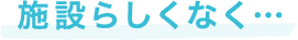 施設らしくなく…